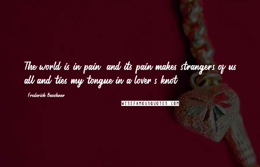 Frederick Buechner quotes: The world is in pain, and its pain makes strangers of us all and ties my tongue in a lover's knot.