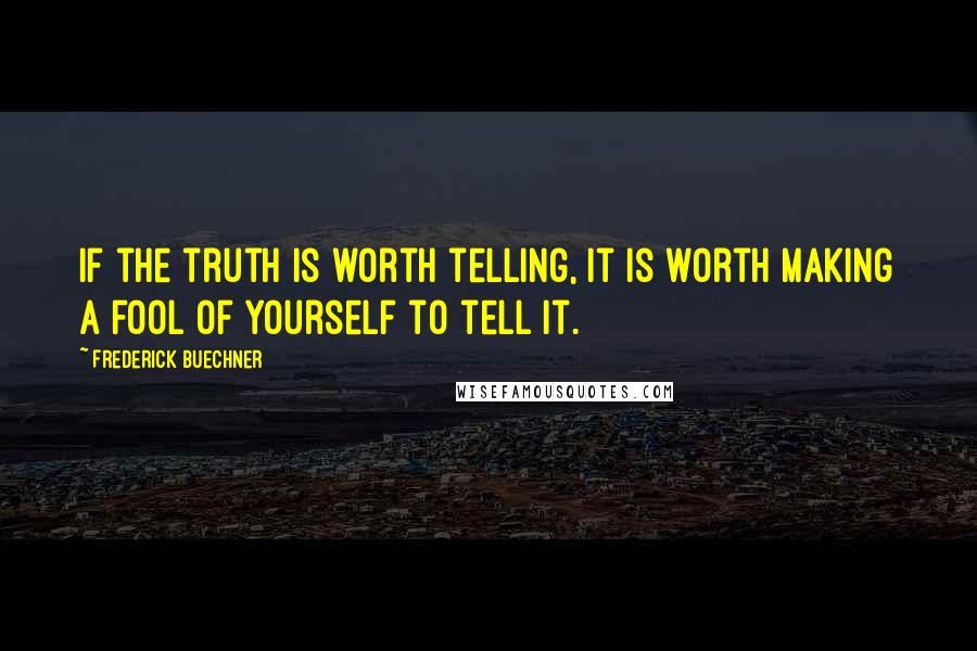 Frederick Buechner quotes: If the truth is worth telling, it is worth making a fool of yourself to tell it.