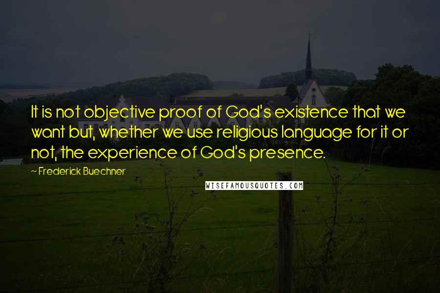 Frederick Buechner quotes: It is not objective proof of God's existence that we want but, whether we use religious language for it or not, the experience of God's presence. Frederick Buechner quotes: It is not objective proof of God's existence that we want but, whether we use religious language for it or not, the experience of God's presence.