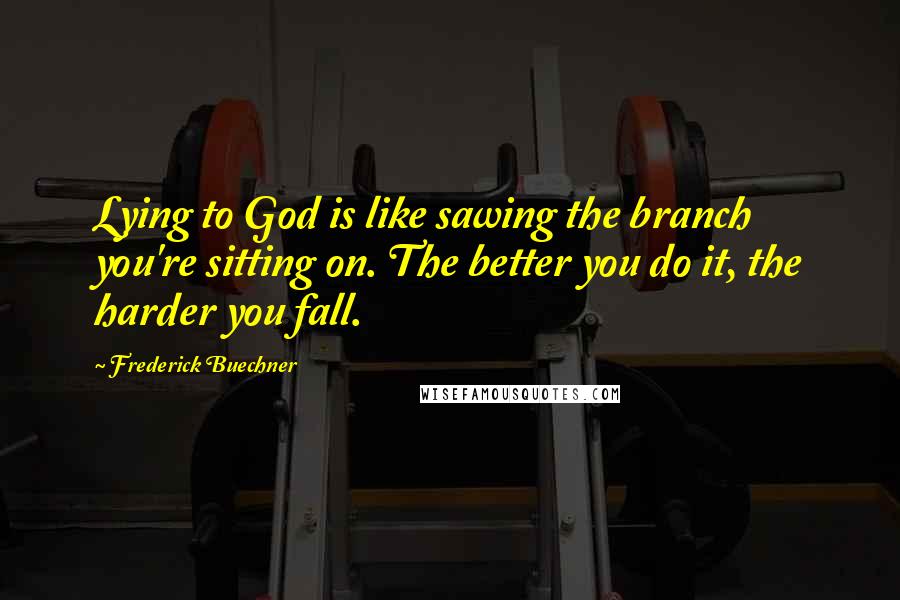 Frederick Buechner quotes: Lying to God is like sawing the branch you're sitting on. The better you do it, the harder you fall.
