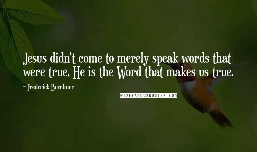 Frederick Buechner quotes: Jesus didn't come to merely speak words that were true, He is the Word that makes us true. Frederick Buechner quotes: Jesus didn't come to merely speak words that were true, He is the Word that makes us true.