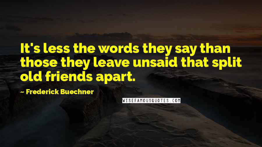 Frederick Buechner quotes: It's less the words they say than those they leave unsaid that split old friends apart. Frederick Buechner quotes: It's less the words they say than those they leave unsaid that split old friends apart.