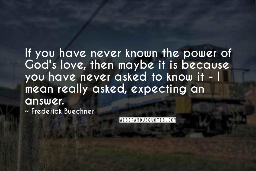 Frederick Buechner quotes: If you have never known the power of God's love, then maybe it is because you have never asked to know it - I mean really asked, expecting an answer.