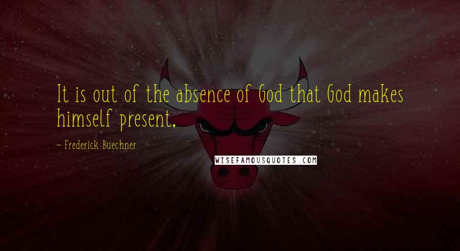 Frederick Buechner quotes: It is out of the absence of God that God makes himself present, Frederick Buechner quotes: It is out of the absence of God that God makes himself present,