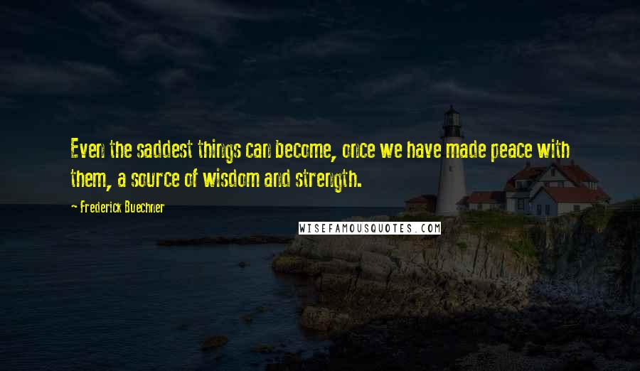 Frederick Buechner quotes: Even the saddest things can become, once we have made peace with them, a source of wisdom and strength. Frederick Buechner quotes: Even the saddest things can become, once we have made peace with them, a source of wisdom and strength.