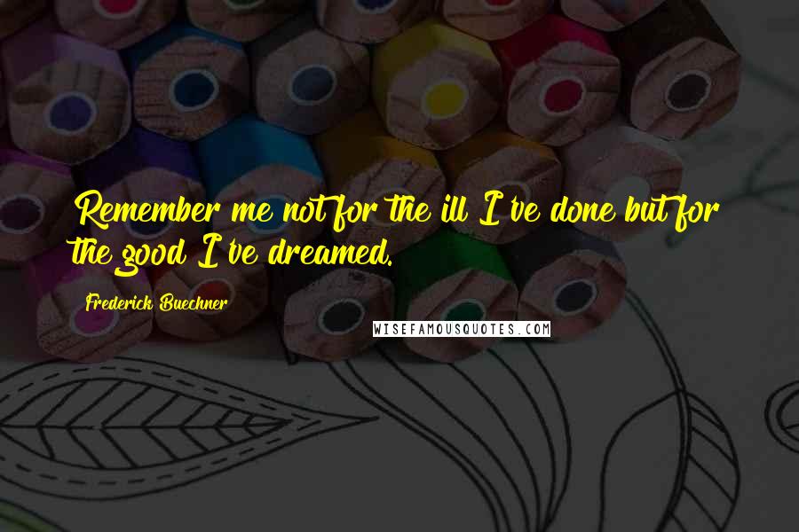Frederick Buechner quotes: Remember me not for the ill I've done but for the good I've dreamed.