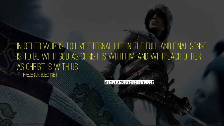 Frederick Buechner quotes: In other words to live Eternal Life in the full and final sense is to be with God as Christ is with him, and with each other as Christ is Frederick Buechner quotes: In other words to live Eternal Life in the full and final sense is to be with God as Christ is with him, and with each other as Christ is