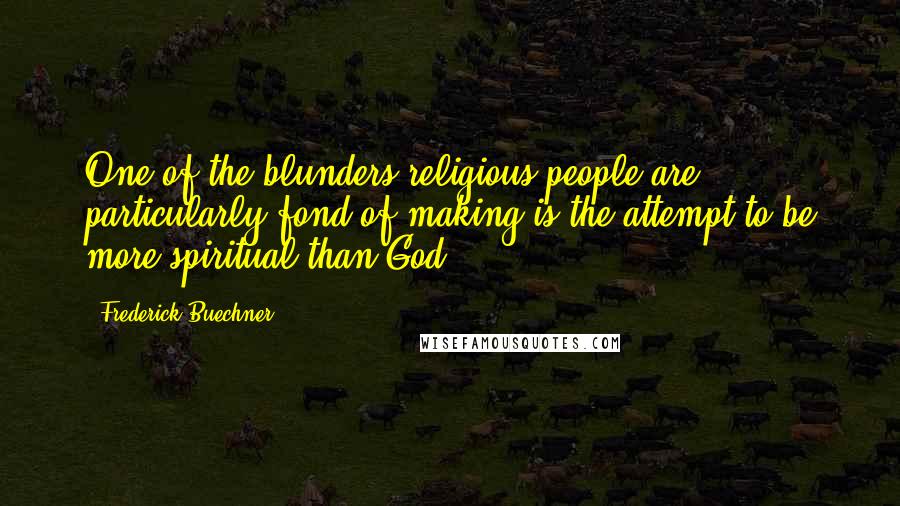 Frederick Buechner quotes: One of the blunders religious people are particularly fond of making is the attempt to be more spiritual than God.