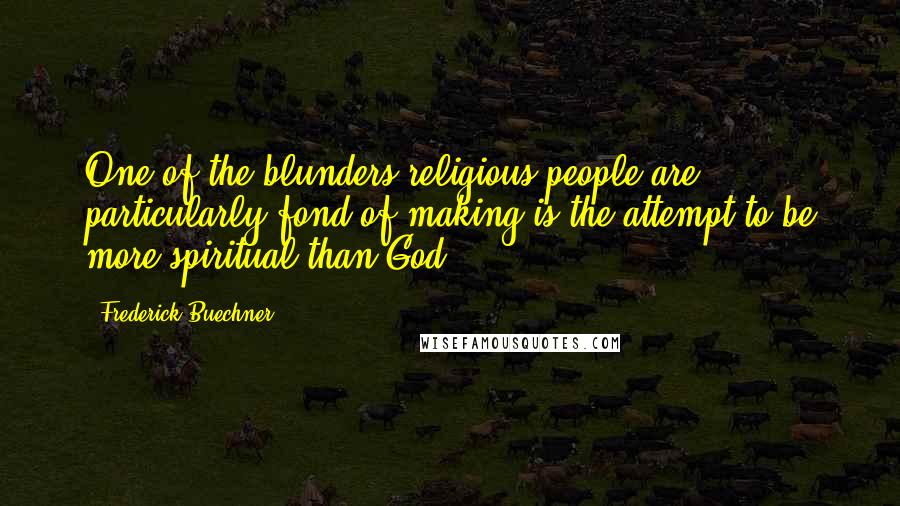 Frederick Buechner quotes: One of the blunders religious people are particularly fond of making is the attempt to be more spiritual than God. Frederick Buechner quotes: One of the blunders religious people are particularly fond of making is the attempt to be more spiritual than God.