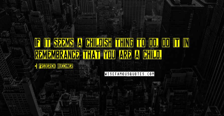 Frederick Buechner quotes: If it seems a childish thing to do, do it in remembrance that you are a child.