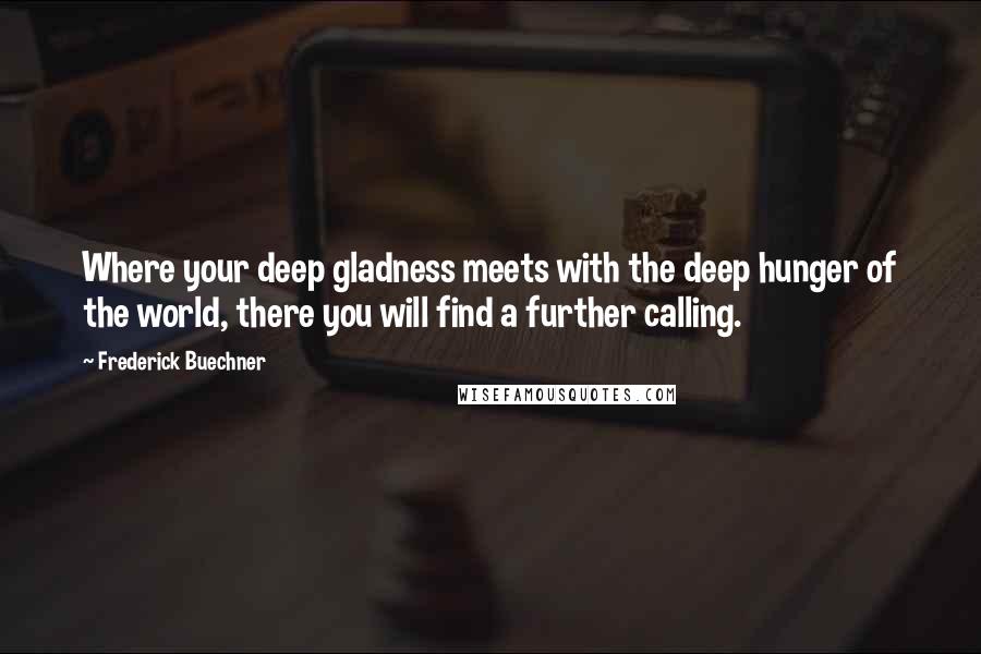 Frederick Buechner quotes: Where your deep gladness meets with the deep hunger of the world, there you will find a further calling.