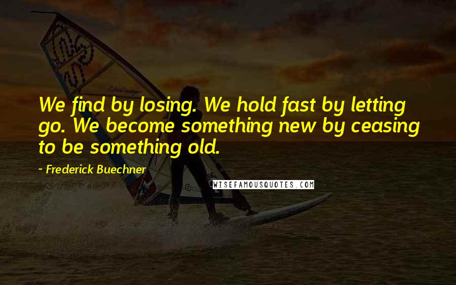 Frederick Buechner quotes: We find by losing. We hold fast by letting go. We become something new by ceasing to be something old.