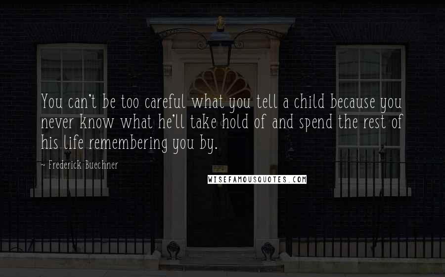 Frederick Buechner quotes: You can't be too careful what you tell a child because you never know what he'll take hold of and spend the rest of his life remembering you by.
