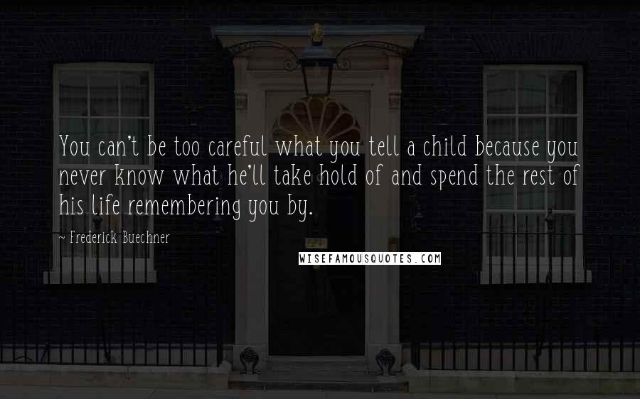 Frederick Buechner quotes: You can't be too careful what you tell a child because you never know what he'll take hold of and spend the rest of his life remembering you by. Frederick Buechner quotes: You can't be too careful what you tell a child because you never know what he'll take hold of and spend the rest of his life remembering you by.