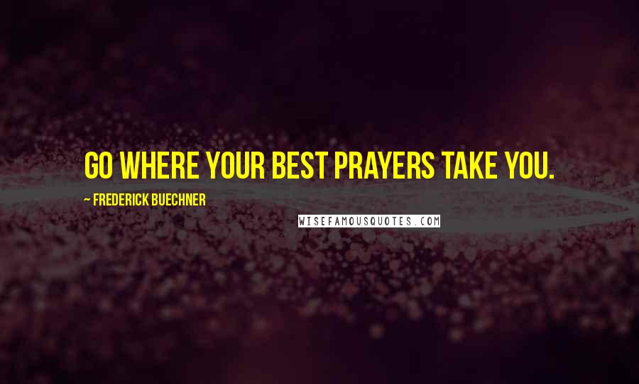 Frederick Buechner quotes: Go where your best prayers take you.