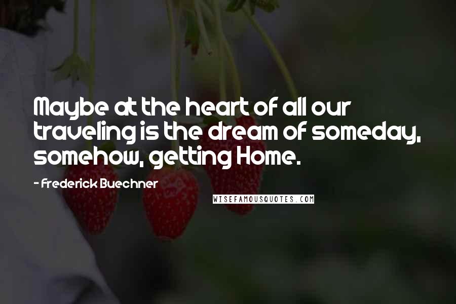 Frederick Buechner quotes: Maybe at the heart of all our traveling is the dream of someday, somehow, getting Home.