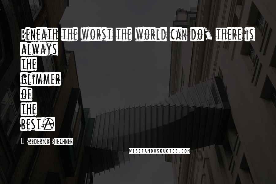 Frederick Buechner quotes: Beneath the worst the world can do, there is always the glimmer of the best. Frederick Buechner quotes: Beneath the worst the world can do, there is always the glimmer of the best.