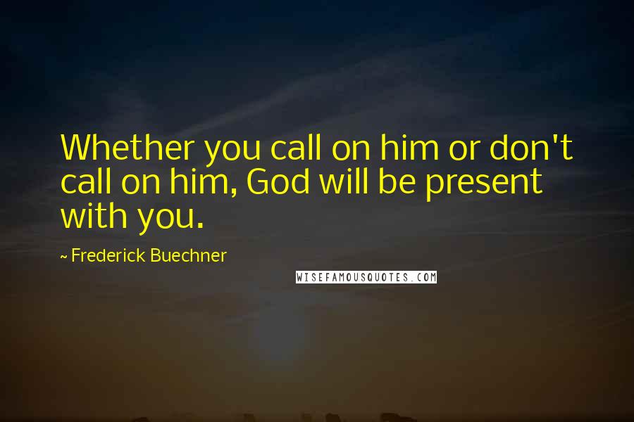 Frederick Buechner quotes: Whether you call on him or don't call on him, God will be present with you.
