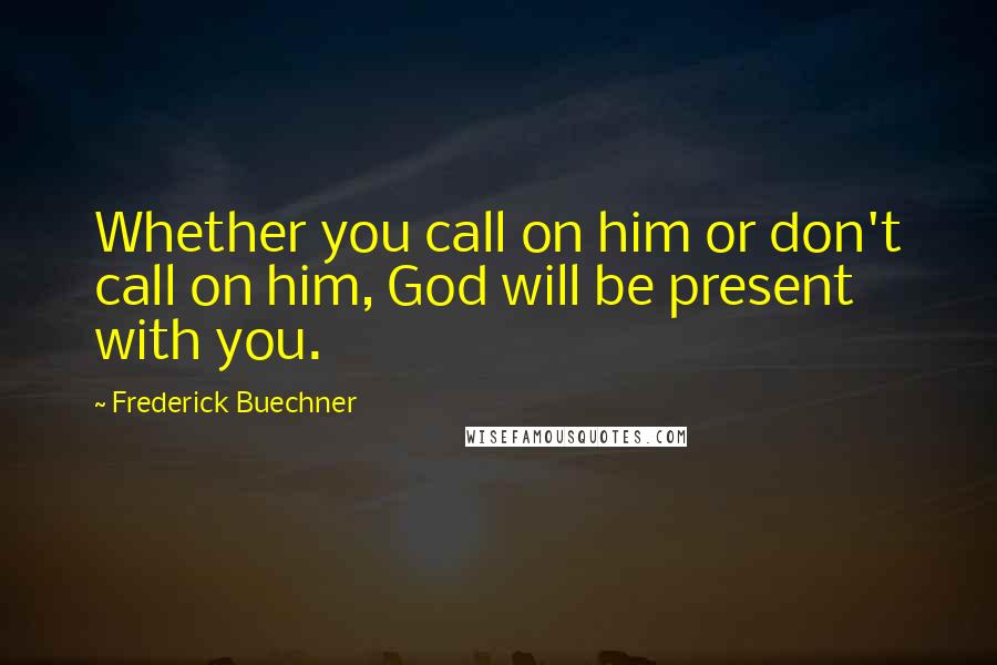 Frederick Buechner quotes: Whether you call on him or don't call on him, God will be present with you. Frederick Buechner quotes: Whether you call on him or don't call on him, God will be present with you.
