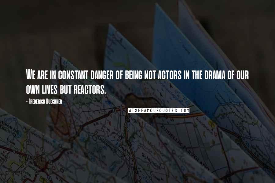 Frederick Buechner quotes: We are in constant danger of being not actors in the drama of our own lives but reactors.