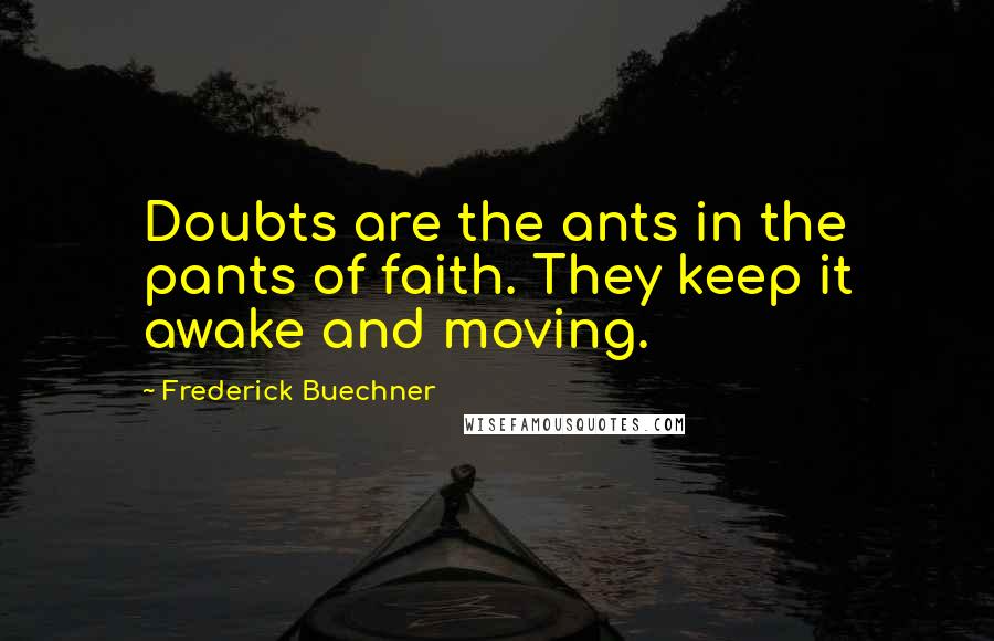 Frederick Buechner quotes: Doubts are the ants in the pants of faith. They keep it awake and moving.