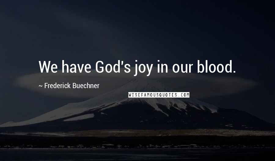Frederick Buechner quotes: We have God's joy in our blood. Frederick Buechner quotes: We have God's joy in our blood.