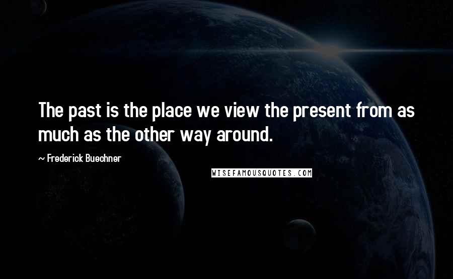 Frederick Buechner quotes: The past is the place we view the present from as much as the other way around.