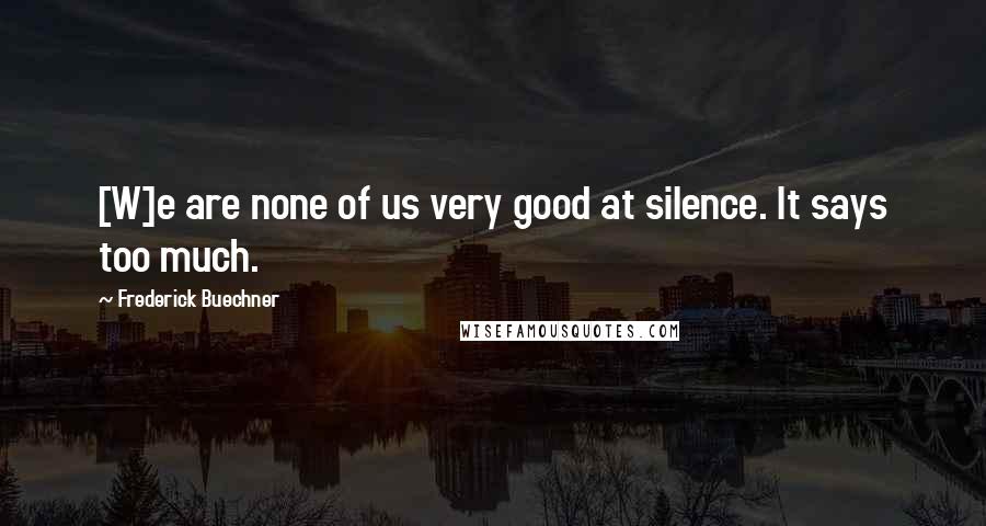 Frederick Buechner quotes: [W]e are none of us very good at silence. It says too much.