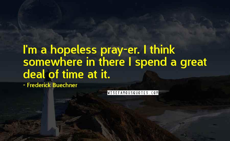 Frederick Buechner quotes: I'm a hopeless pray-er. I think somewhere in there I spend a great deal of time at it.