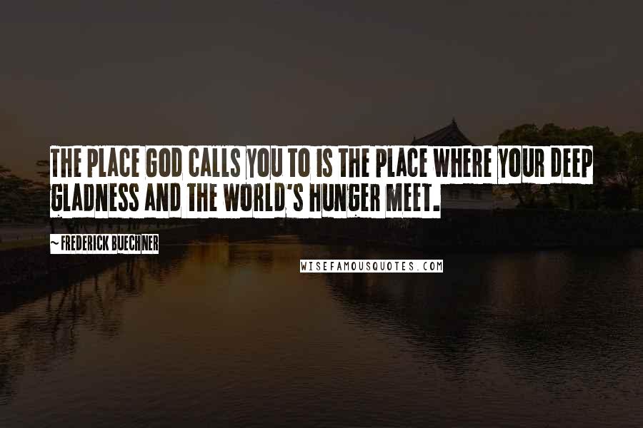 Frederick Buechner quotes: The place God calls you to is the place where your deep gladness and the world's hunger meet.