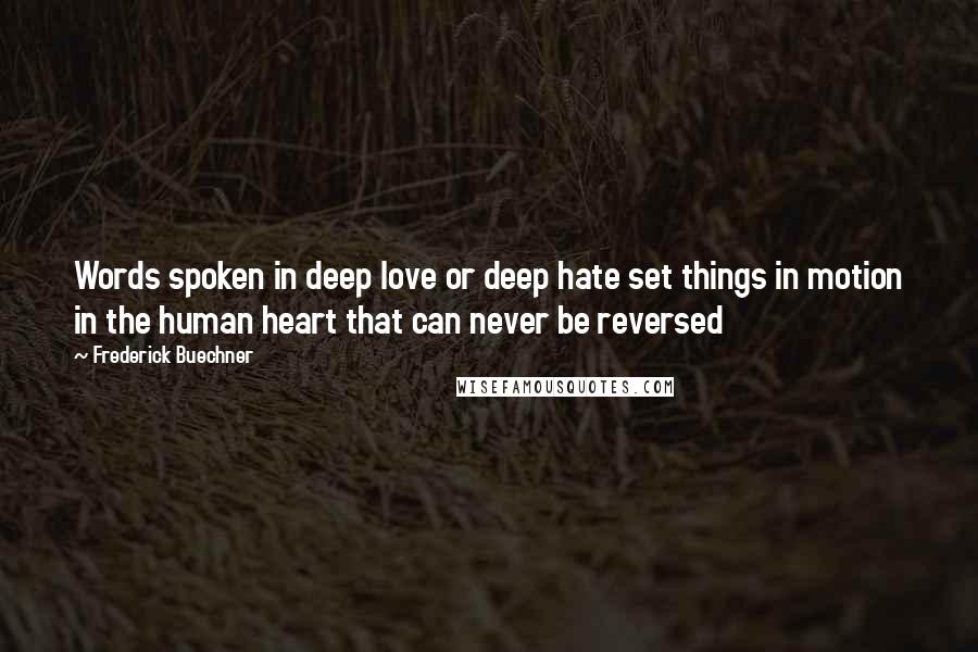 Frederick Buechner quotes: Words spoken in deep love or deep hate set things in motion in the human heart that can never be reversed