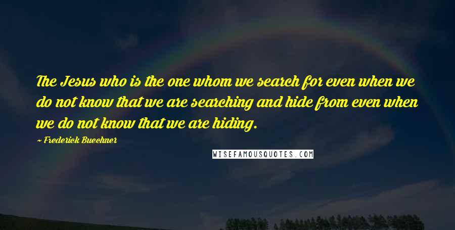 Frederick Buechner quotes: The Jesus who is the one whom we search for even when we do not know that we are searching and hide from even when we do not know that