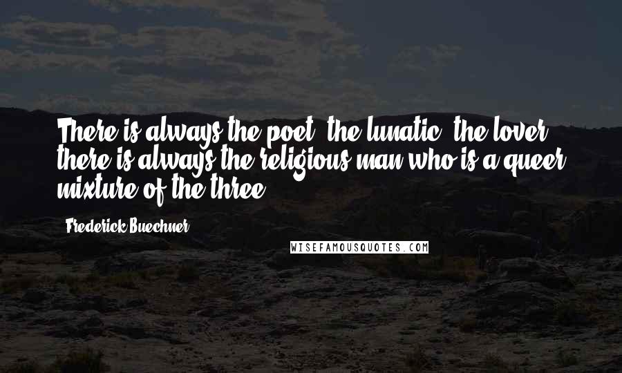 Frederick Buechner quotes: There is always the poet, the lunatic, the lover; there is always the religious man who is a queer mixture of the three.