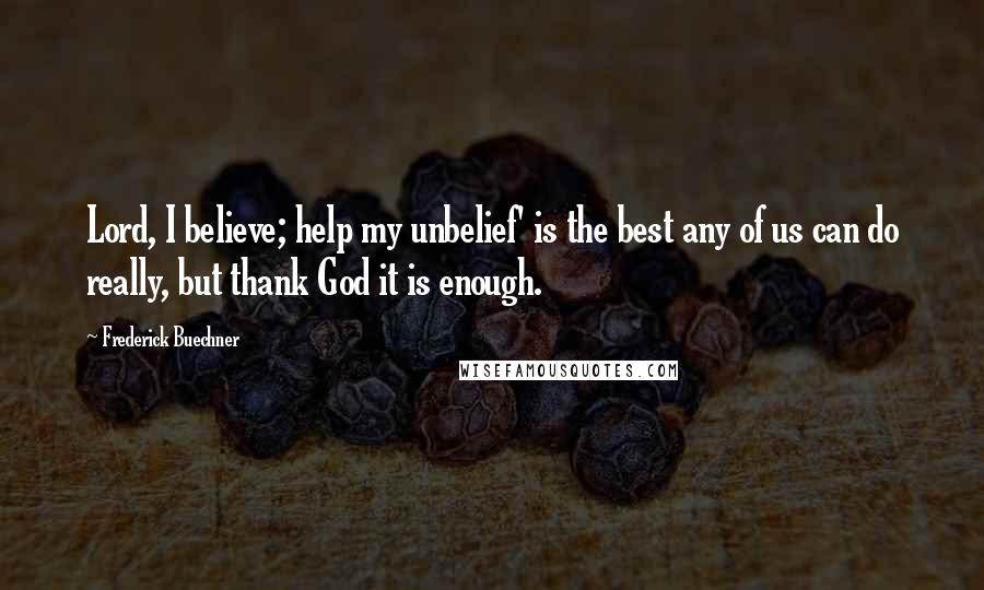 Frederick Buechner quotes: Lord, I believe; help my unbelief' is the best any of us can do really, but thank God it is enough.