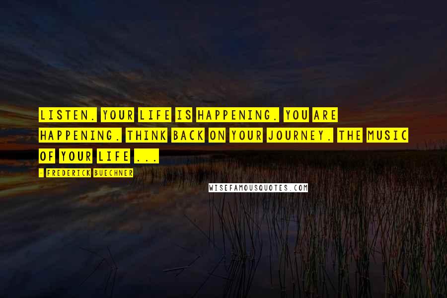 Frederick Buechner quotes: Listen. Your life is happening. You are happening. Think back on your journey. The music of your life ...