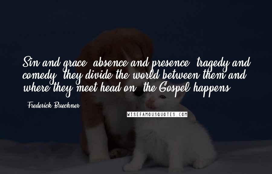 Frederick Buechner quotes: Sin and grace, absence and presence, tragedy and comedy, they divide the world between them and where they meet head on, the Gospel happens.