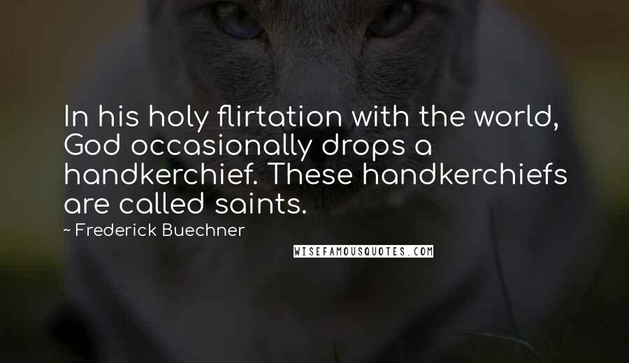 Frederick Buechner quotes: In his holy flirtation with the world, God occasionally drops a handkerchief. These handkerchiefs are called saints.