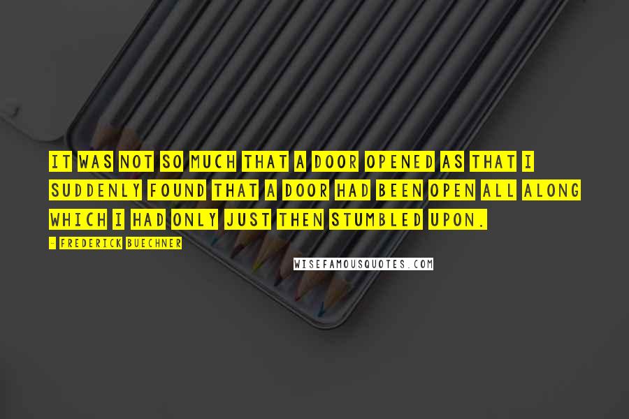 Frederick Buechner quotes: It was not so much that a door opened as that I suddenly found that a door had been open all along which I had only just then stumbled upon.
