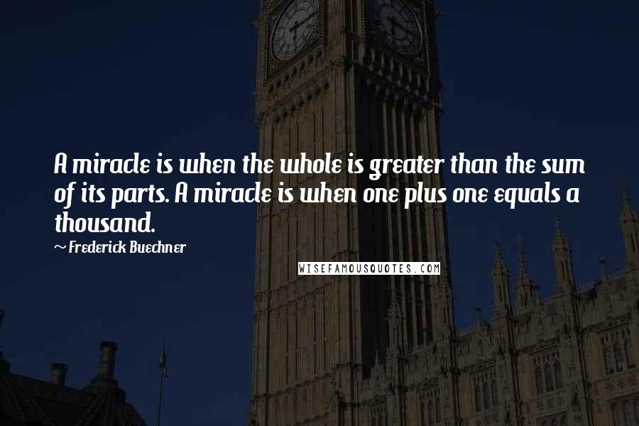 Frederick Buechner quotes: A miracle is when the whole is greater than the sum of its parts. A miracle is when one plus one equals a thousand.