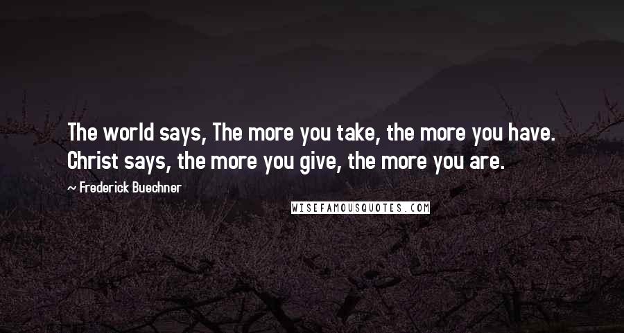 Frederick Buechner quotes: The world says, The more you take, the more you have. Christ says, the more you give, the more you are. Frederick Buechner quotes: The world says, The more you take, the more you have. Christ says, the more you give, the more you are.