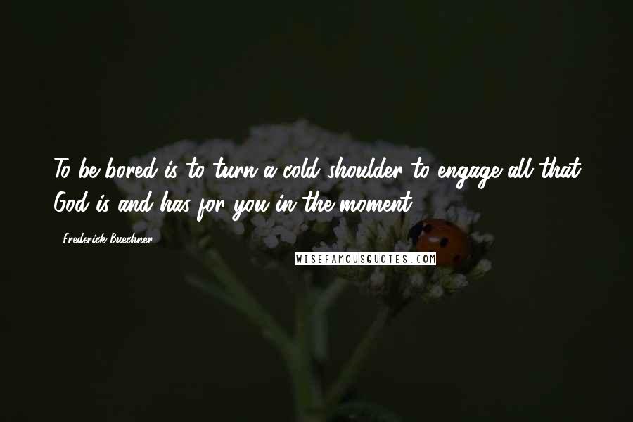 Frederick Buechner quotes: To be bored is to turn a cold shoulder to engage all that God is and has for you in the moment.