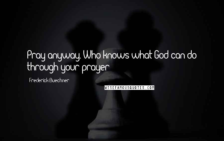 Frederick Buechner quotes: Pray anyway. Who knows what God can do through your prayer?