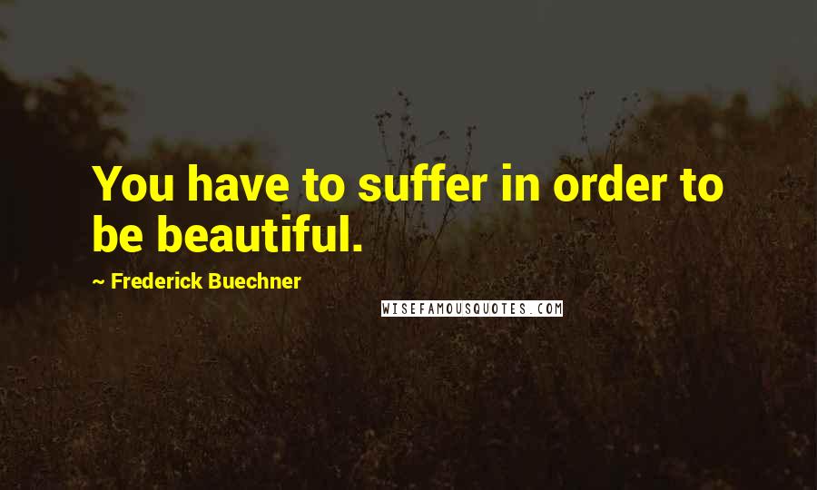 Frederick Buechner quotes: You have to suffer in order to be beautiful.