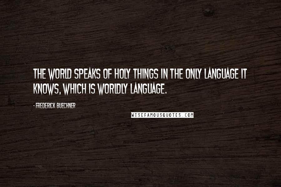 Frederick Buechner quotes: The world speaks of holy things in the only language it knows, which is worldly language.