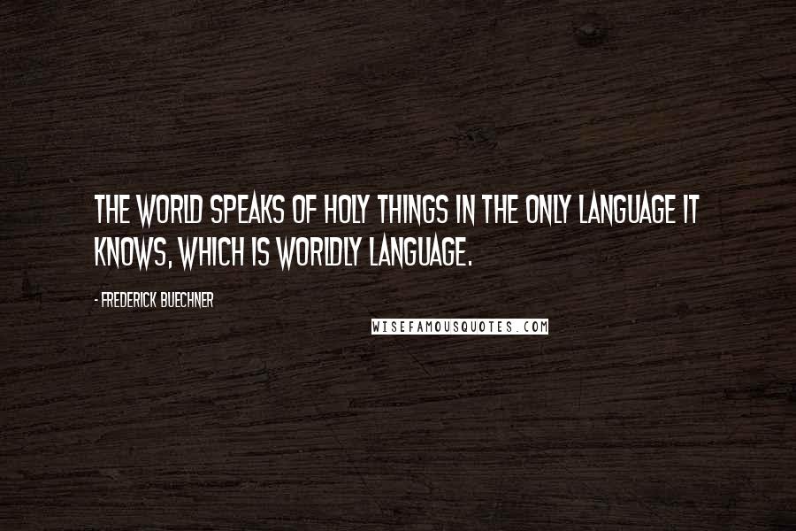 Frederick Buechner quotes: The world speaks of holy things in the only language it knows, which is worldly language. Frederick Buechner quotes: The world speaks of holy things in the only language it knows, which is worldly language.