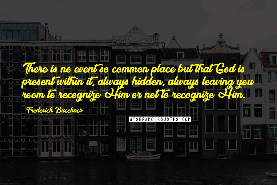 Frederick Buechner quotes: There is no event so common place but that God is present within it, always hidden, always leaving you room to recognize Him or not to recognize Him.