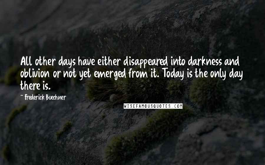 Frederick Buechner quotes: All other days have either disappeared into darkness and oblivion or not yet emerged from it. Today is the only day there is. Frederick Buechner quotes: All other days have either disappeared into darkness and oblivion or not yet emerged from it. Today is the only day there is.