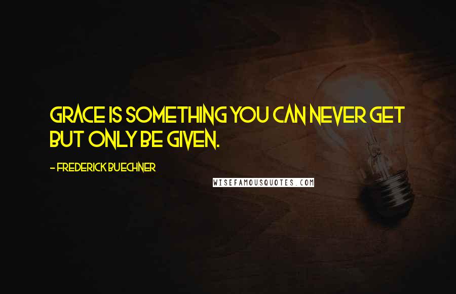 Frederick Buechner quotes: Grace is something you can never get but only be given.