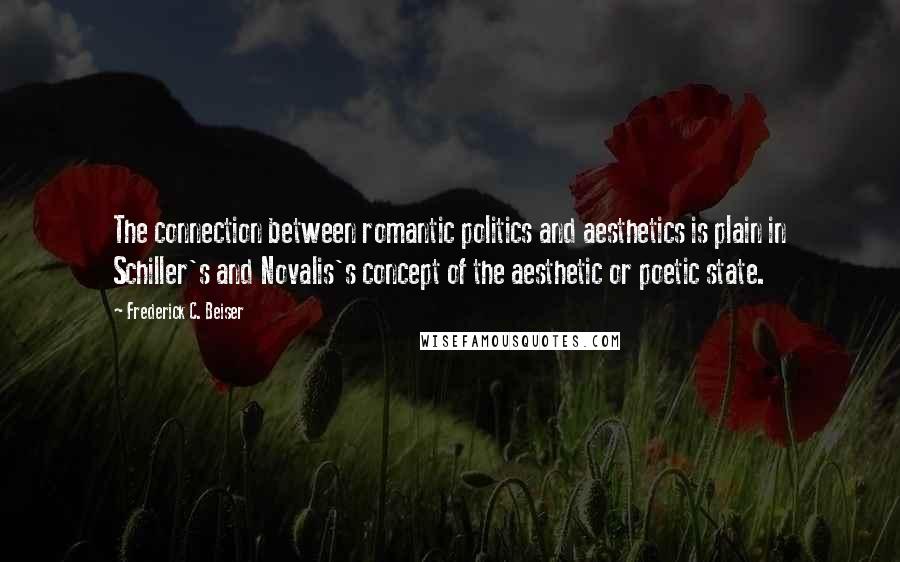Frederick C. Beiser quotes: The connection between romantic politics and aesthetics is plain in Schiller's and Novalis's concept of the aesthetic or poetic state.