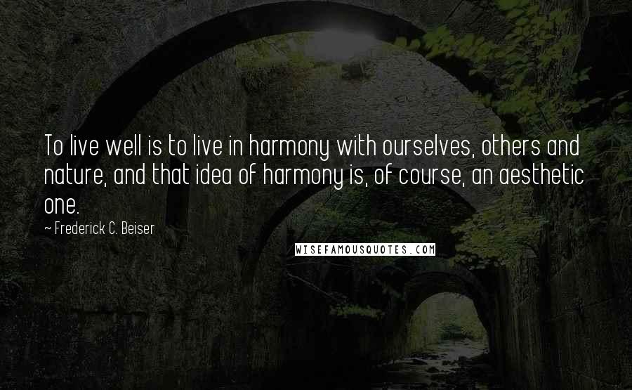 Frederick C. Beiser quotes: To live well is to live in harmony with ourselves, others and nature, and that idea of harmony is, of course, an aesthetic one.